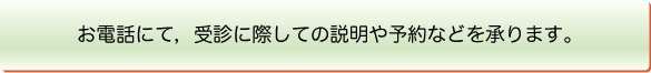 お電話にて，受診に際しての説明や予約などを承ります。